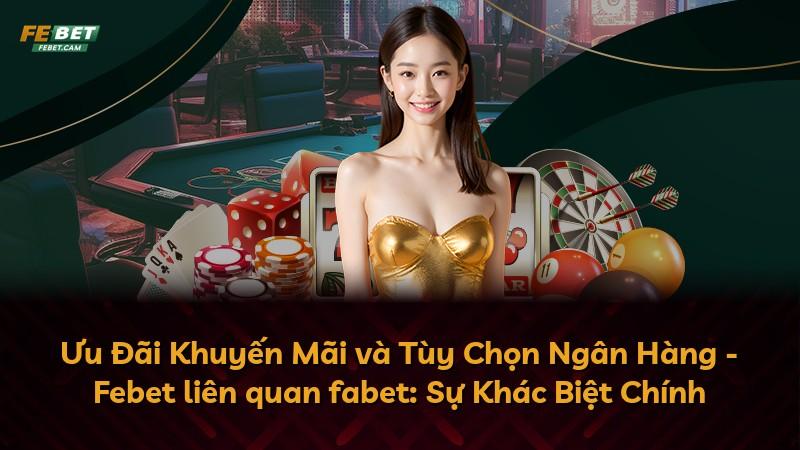 Ưu Đãi Khuyến Mãi và Tùy Chọn Ngân Hàng - Febet liên quan fabet: Sự Khác Biệt Chính