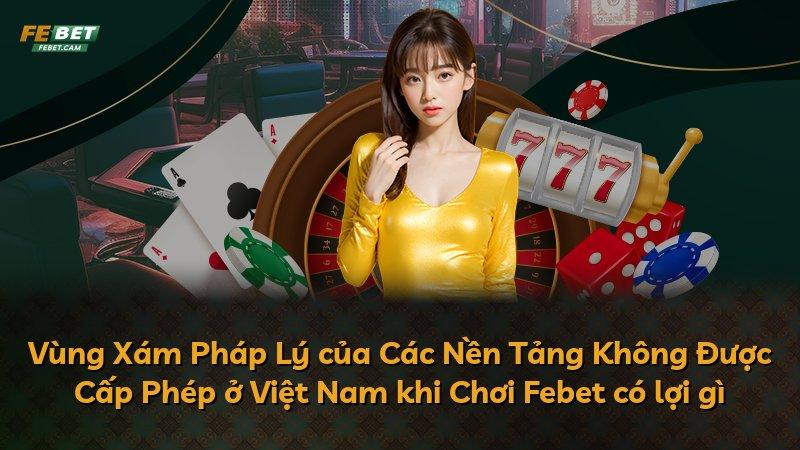 Vùng Xám Pháp Lý của Các Nền Tảng Không Được Cấp Phép ở Việt Nam khi Chơi Febet có lợi gì