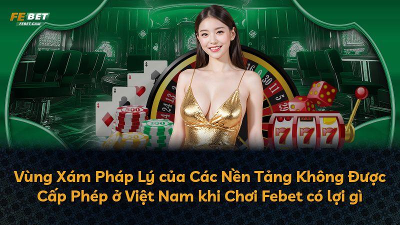Vùng Xám Pháp Lý của Các Nền Tảng Không Được Cấp Phép ở Việt Nam khi Chơi Febet có lợi gì