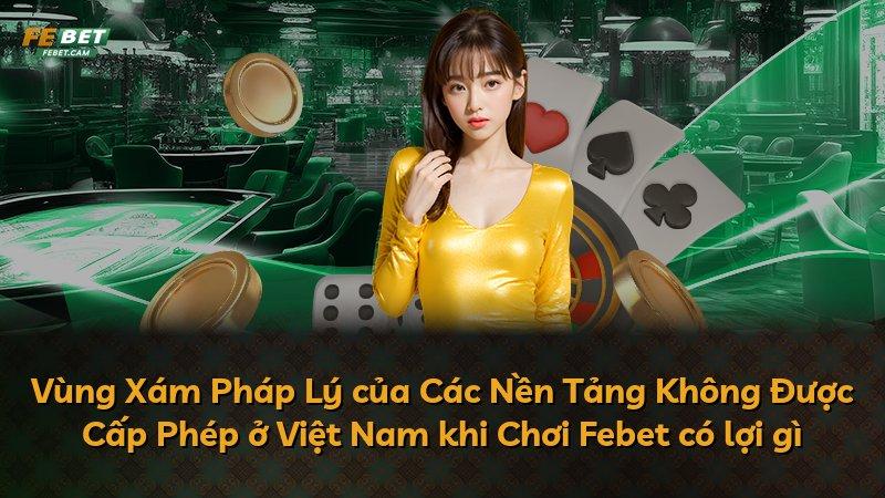 Vùng Xám Pháp Lý của Các Nền Tảng Không Được Cấp Phép ở Việt Nam khi Chơi Febet có lợi gì