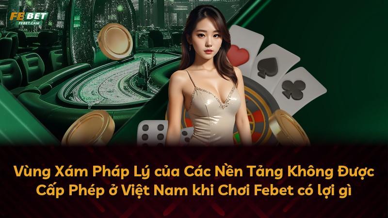 Vùng Xám Pháp Lý của Các Nền Tảng Không Được Cấp Phép ở Việt Nam khi Chơi Febet có lợi gì