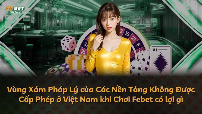 Vùng Xám Pháp Lý của Các Nền Tảng Không Được Cấp Phép ở Việt Nam khi Chơi Febet có lợi gì