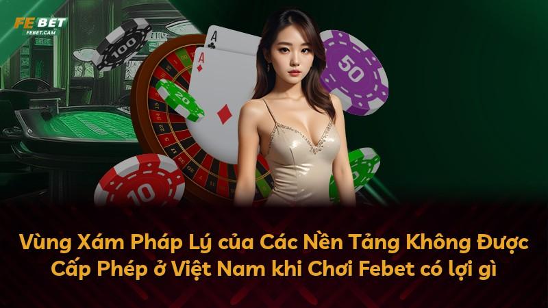 Vùng Xám Pháp Lý của Các Nền Tảng Không Được Cấp Phép ở Việt Nam khi Chơi Febet có lợi gì